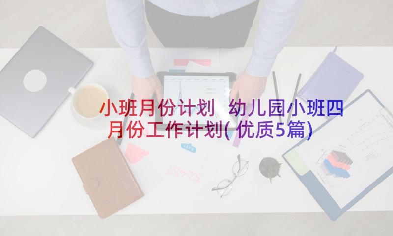 小班月份计划 幼儿园小班四月份工作计划(优质5篇)