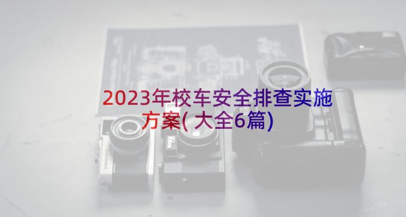 2023年校车安全排查实施方案(大全6篇)