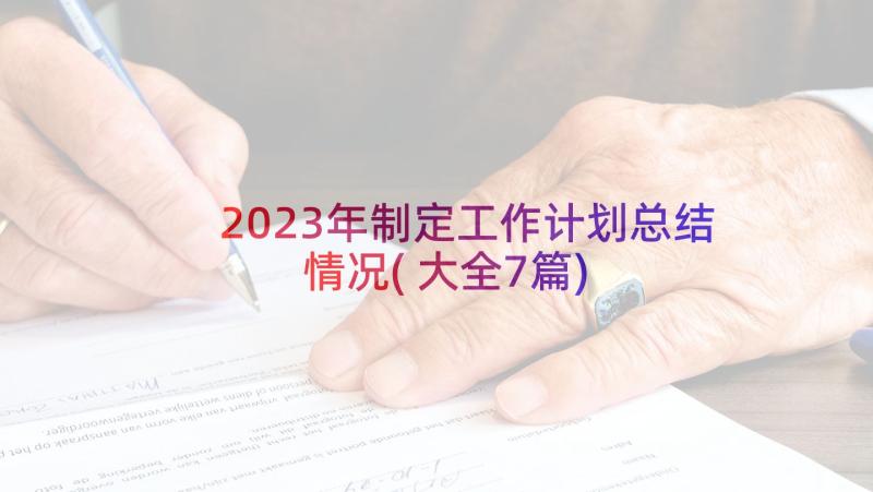 2023年制定工作计划总结情况(大全7篇)