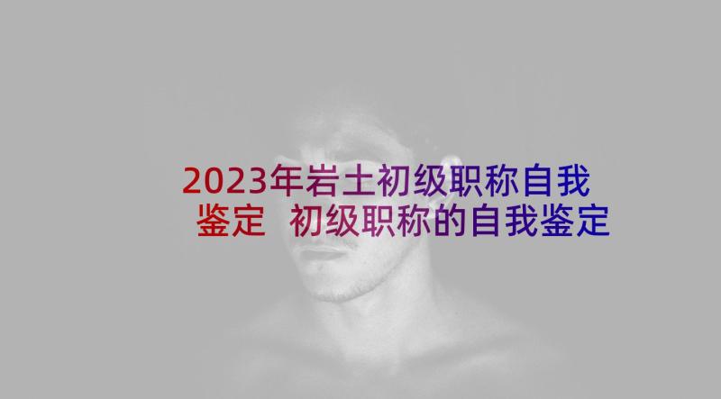 2023年岩土初级职称自我鉴定 初级职称的自我鉴定(优秀5篇)