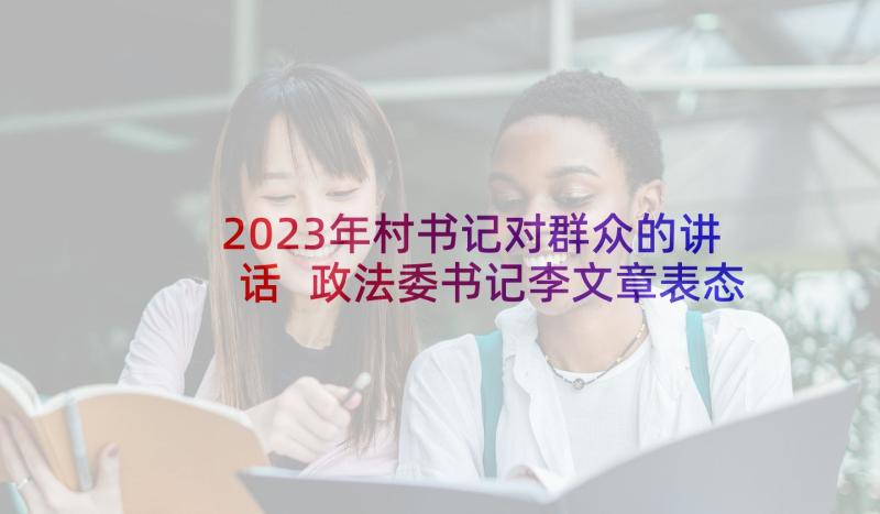 2023年村书记对群众的讲话 政法委书记李文章表态发言稿(汇总5篇)