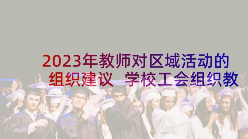 2023年教师对区域活动的组织建议 学校工会组织教师活动方案(优秀5篇)