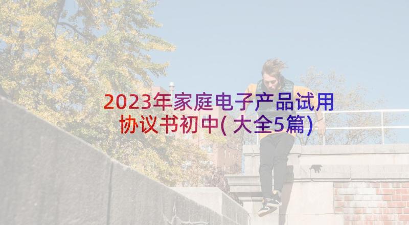 2023年家庭电子产品试用协议书初中(大全5篇)