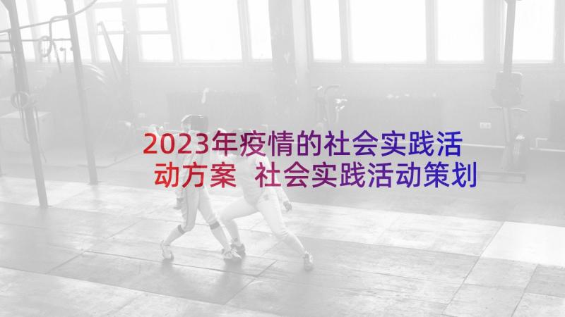 2023年疫情的社会实践活动方案 社会实践活动策划方案(优质8篇)