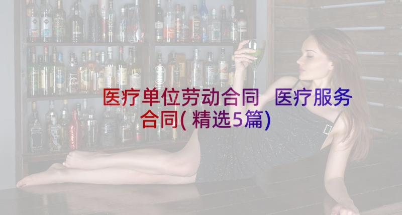 医疗单位劳动合同 医疗服务合同(精选5篇)