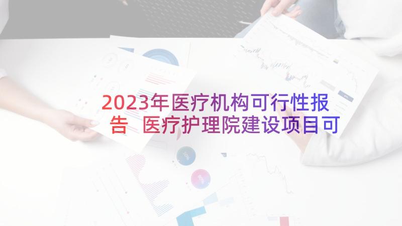 2023年医疗机构可行性报告 医疗护理院建设项目可行性研究报告(模板5篇)