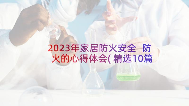 2023年家居防火安全 防火的心得体会(精选10篇)