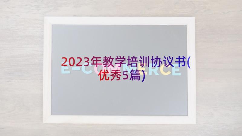 2023年教学培训协议书(优秀5篇)