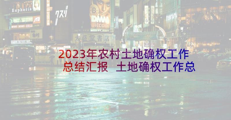 2023年农村土地确权工作总结汇报 土地确权工作总结(模板5篇)