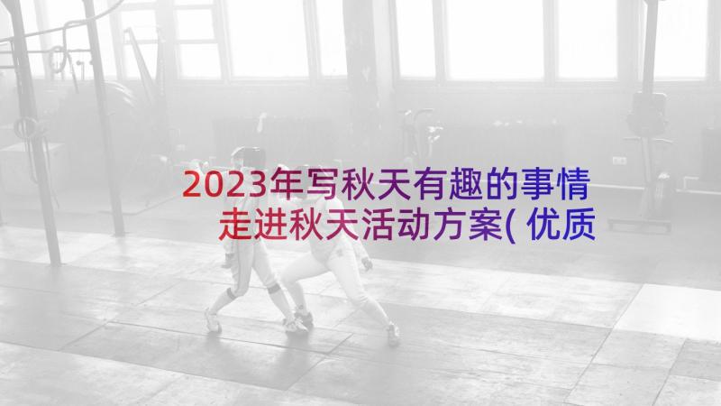 2023年写秋天有趣的事情 走进秋天活动方案(优质10篇)