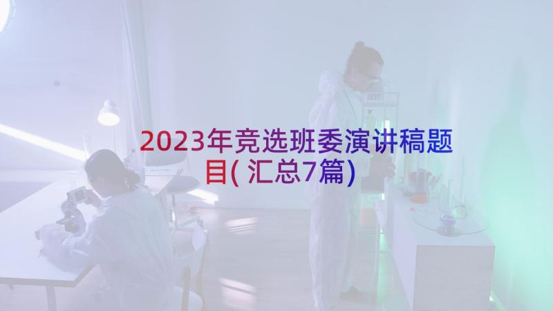 2023年竞选班委演讲稿题目(汇总7篇)