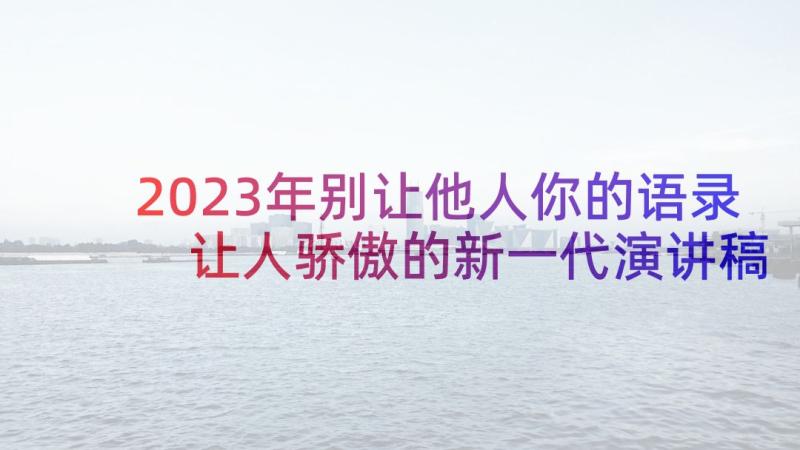 2023年别让他人你的语录 让人骄傲的新一代演讲稿(大全5篇)