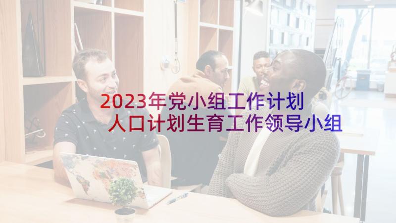 2023年党小组工作计划 人口计划生育工作领导小组会议讲话(优质5篇)