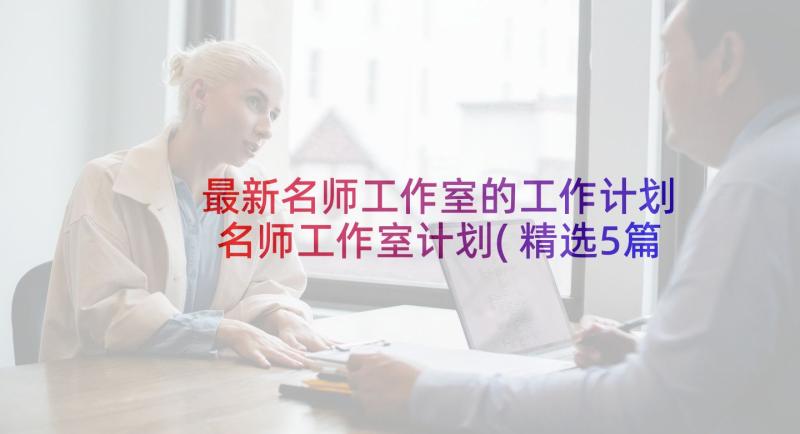 最新名师工作室的工作计划 名师工作室计划(精选5篇)