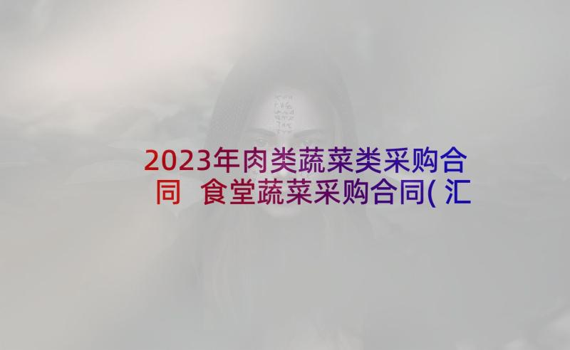 2023年肉类蔬菜类采购合同 食堂蔬菜采购合同(汇总5篇)