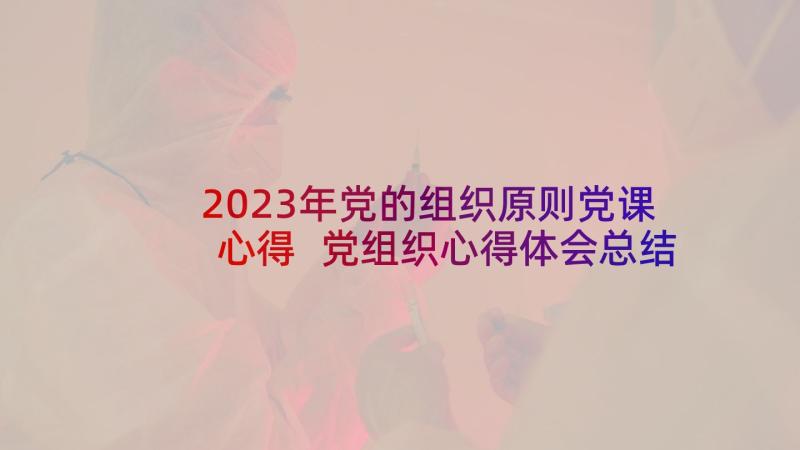 2023年党的组织原则党课心得 党组织心得体会总结(精选9篇)