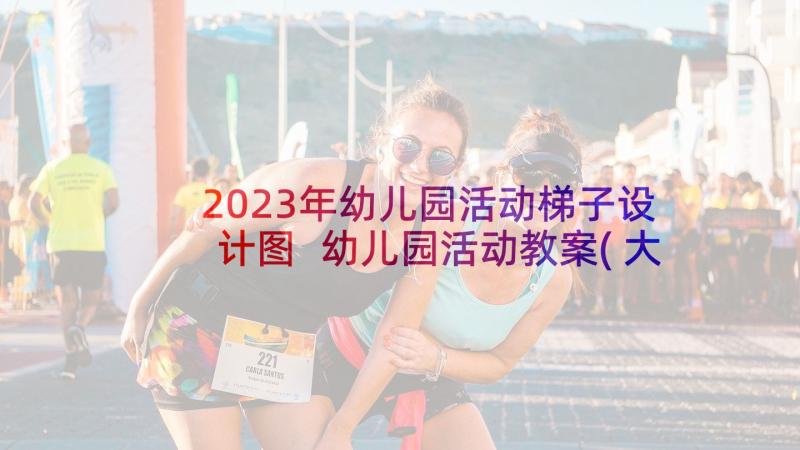 2023年幼儿园活动梯子设计图 幼儿园活动教案(大全10篇)