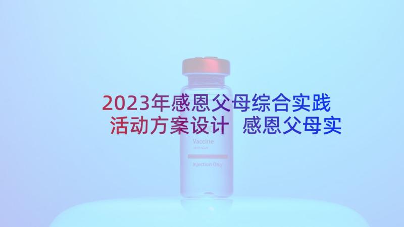 2023年感恩父母综合实践活动方案设计 感恩父母实践活动心得体会(通用5篇)