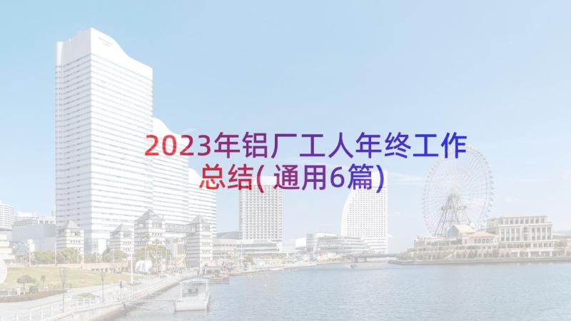 2023年铝厂工人年终工作总结(通用6篇)