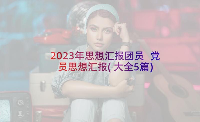 2023年思想汇报团员 党员思想汇报(大全5篇)