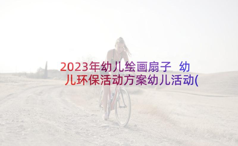 2023年幼儿绘画扇子 幼儿环保活动方案幼儿活动(大全10篇)