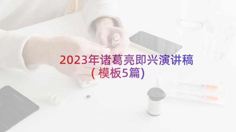 2023年诸葛亮即兴演讲稿(模板5篇)