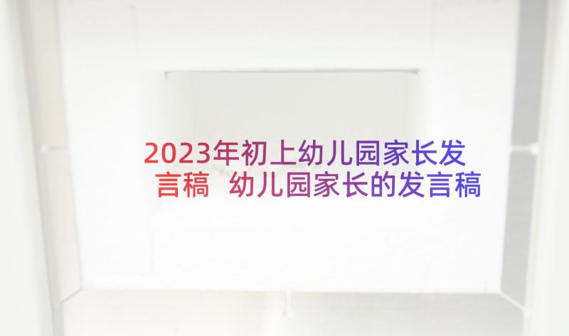 2023年初上幼儿园家长发言稿 幼儿园家长的发言稿(通用7篇)