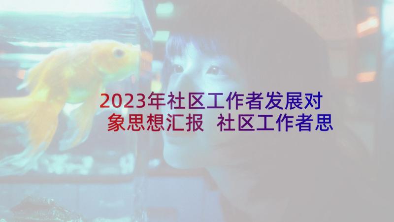 2023年社区工作者发展对象思想汇报 社区工作者思想汇报总结(优质8篇)