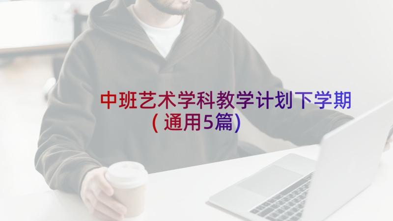 中班艺术学科教学计划下学期(通用5篇)