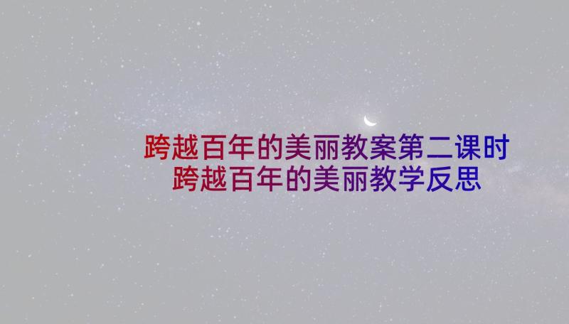 跨越百年的美丽教案第二课时 跨越百年的美丽教学反思(模板10篇)