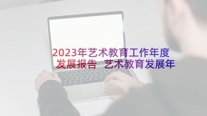 2023年艺术教育工作年度发展报告 艺术教育发展年度工作报告(实用5篇)