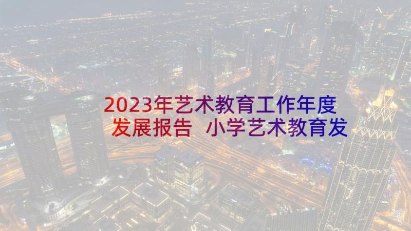 2023年艺术教育工作年度发展报告 小学艺术教育发展年度报告(大全5篇)