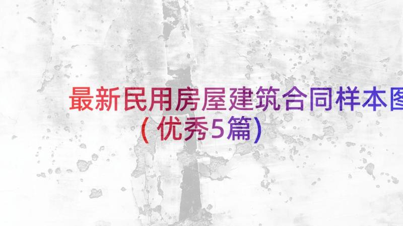 最新民用房屋建筑合同样本图(优秀5篇)