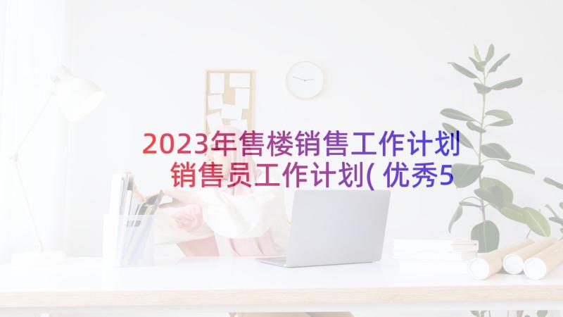 2023年售楼销售工作计划 销售员工作计划(优秀5篇)