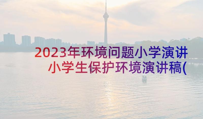 2023年环境问题小学演讲 小学生保护环境演讲稿(精选10篇)