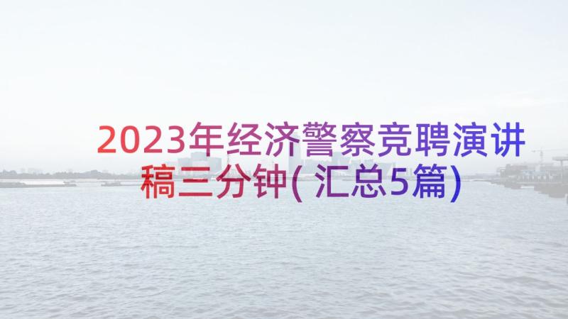 2023年经济警察竞聘演讲稿三分钟(汇总5篇)