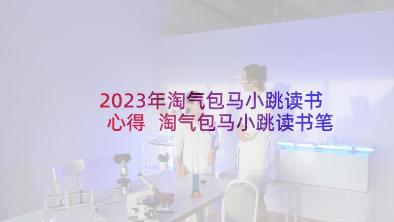 2023年淘气包马小跳读书心得 淘气包马小跳读书笔记(实用10篇)