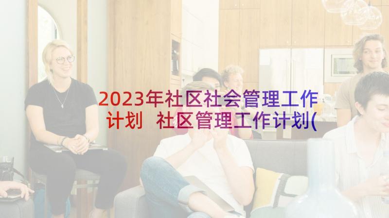 2023年社区社会管理工作计划 社区管理工作计划(汇总7篇)