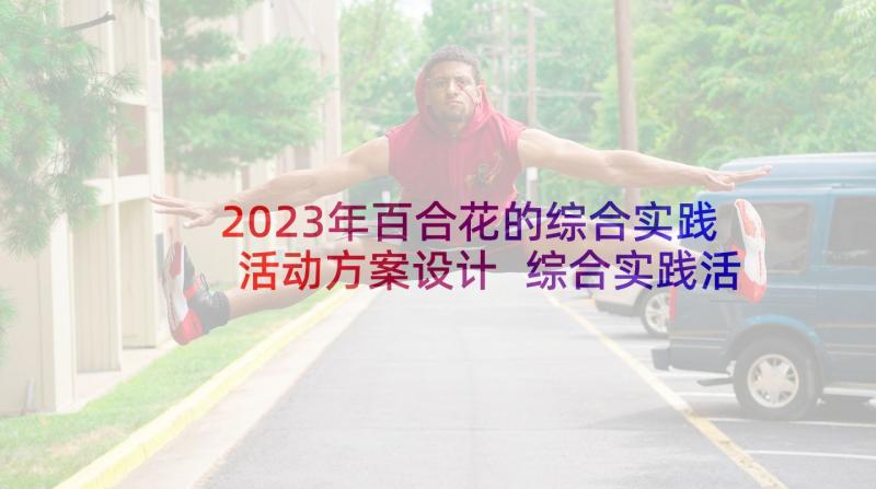 2023年百合花的综合实践活动方案设计 综合实践活动方案(模板7篇)