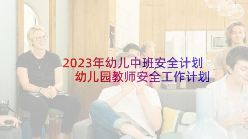 2023年幼儿中班安全计划 幼儿园教师安全工作计划表(精选5篇)