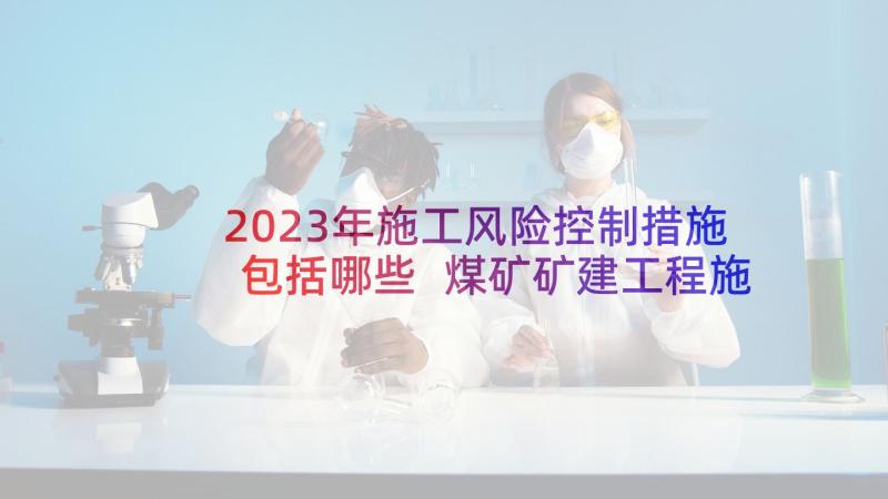 2023年施工风险控制措施包括哪些 煤矿矿建工程施工质量控制强化措施论文(优秀5篇)