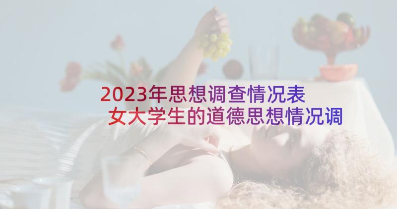 2023年思想调查情况表 女大学生的道德思想情况调查报告(模板5篇)