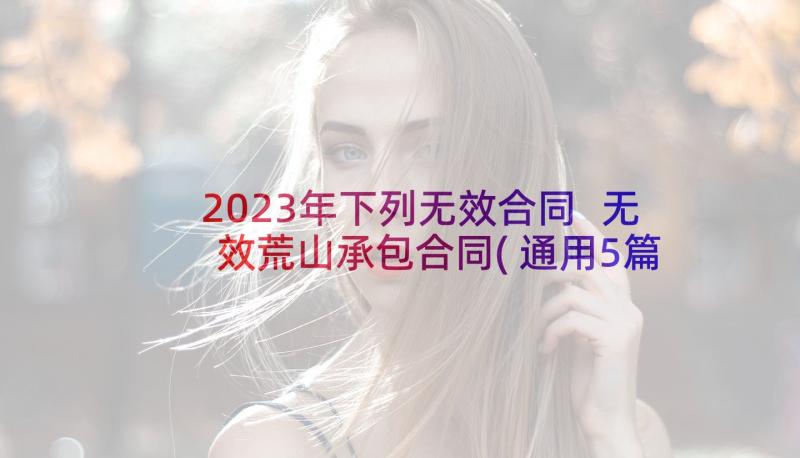 2023年下列无效合同 无效荒山承包合同(通用5篇)