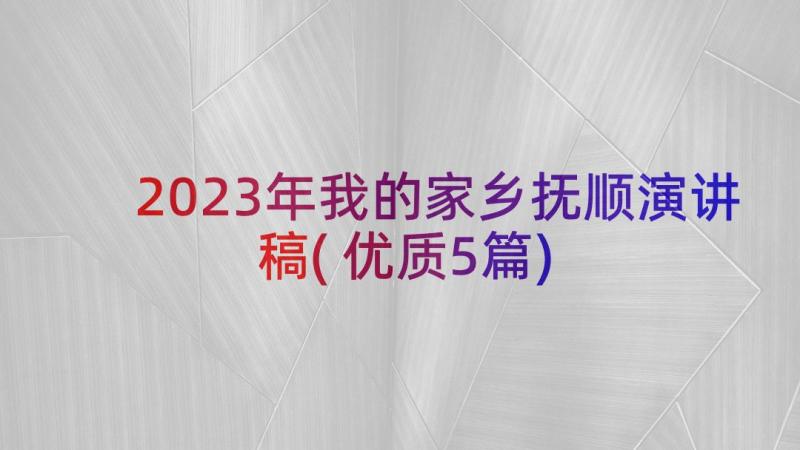 2023年我的家乡抚顺演讲稿(优质5篇)