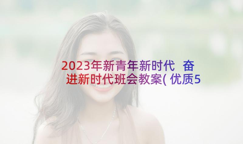 2023年新青年新时代 奋进新时代班会教案(优质5篇)