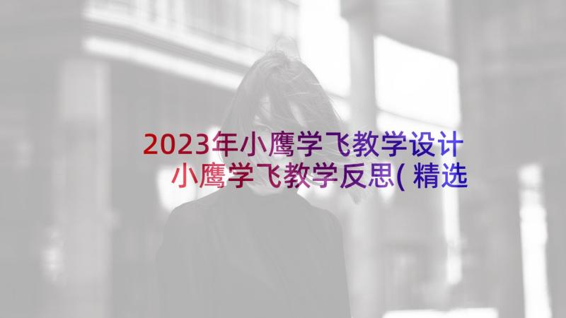 2023年小鹰学飞教学设计 小鹰学飞教学反思(精选5篇)