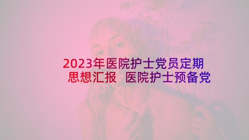 2023年医院护士党员定期思想汇报 医院护士预备党员个人思想汇报(优秀5篇)