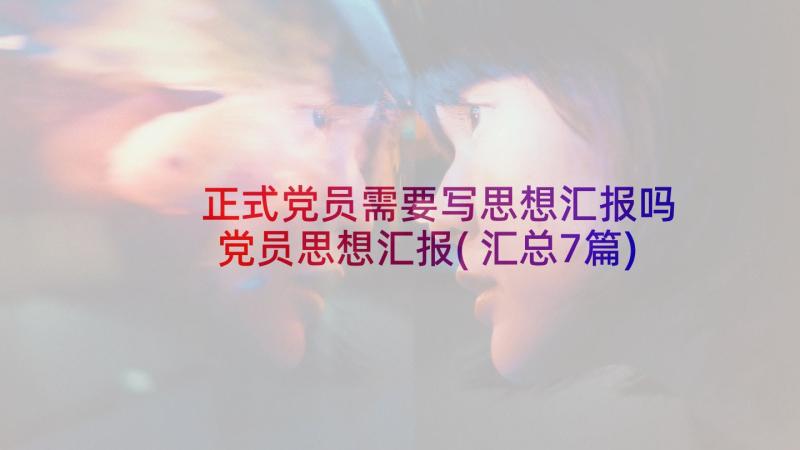 正式党员需要写思想汇报吗 党员思想汇报(汇总7篇)