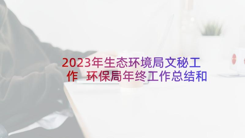 2023年生态环境局文秘工作 环保局年终工作总结和工作计划(模板5篇)