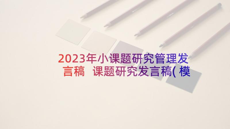 2023年小课题研究管理发言稿 课题研究发言稿(模板5篇)